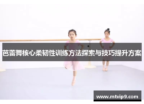 芭蕾舞核心柔韧性训练方法探索与技巧提升方案
